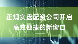 正规实盘配资公司开启高效便捷的新窗口