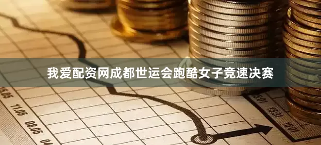 我爱配资网成都世运会跑酷女子竞速决赛