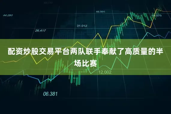 配资炒股交易平台两队联手奉献了高质量的半场比赛