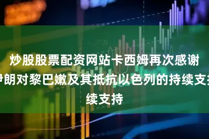 炒股股票配资网站卡西姆再次感谢伊朗对黎巴嫩及其抵抗以色列的持续支持