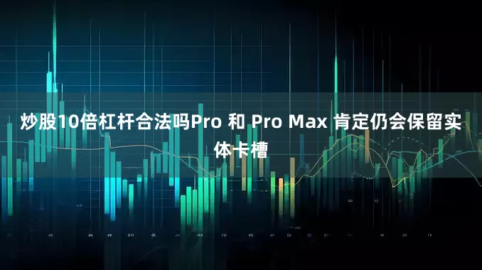 炒股10倍杠杆合法吗Pro 和 Pro Max 肯定仍会保留实体卡槽