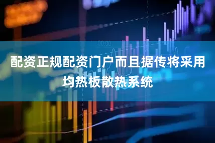配资正规配资门户而且据传将采用均热板散热系统