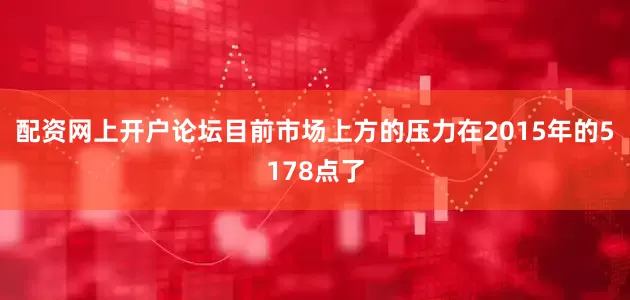 配资网上开户论坛目前市场上方的压力在2015年的5178点了