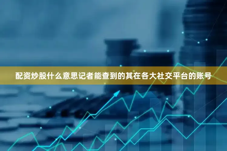 配资炒股什么意思记者能查到的其在各大社交平台的账号